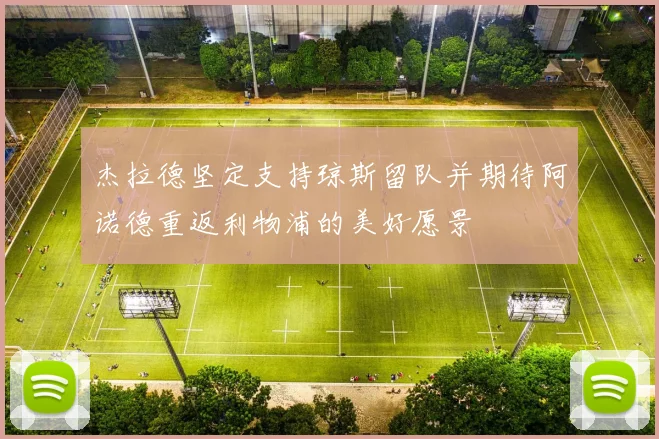 杰拉德坚定支持琼斯留队并期待阿诺德重返利物浦的美好愿景