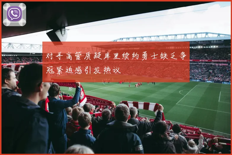 对手高管质疑库里续约勇士缺乏争冠紧迫感引发热议