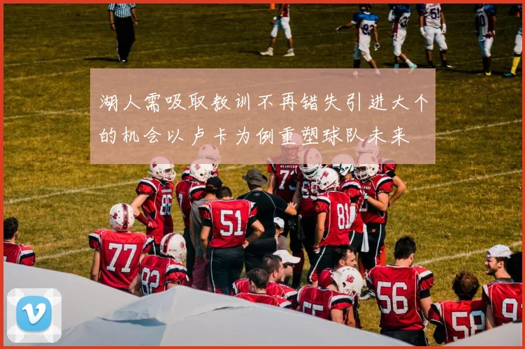 湖人需吸取教训不再错失引进大个的机会以卢卡为例重塑球队未来
