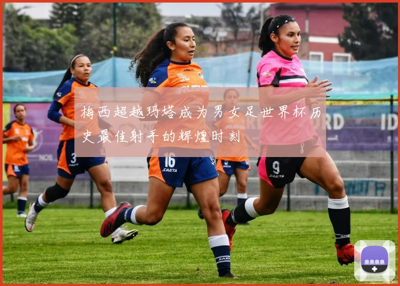 梅西超越玛塔成为男女足世界杯历史最佳射手的辉煌时刻
