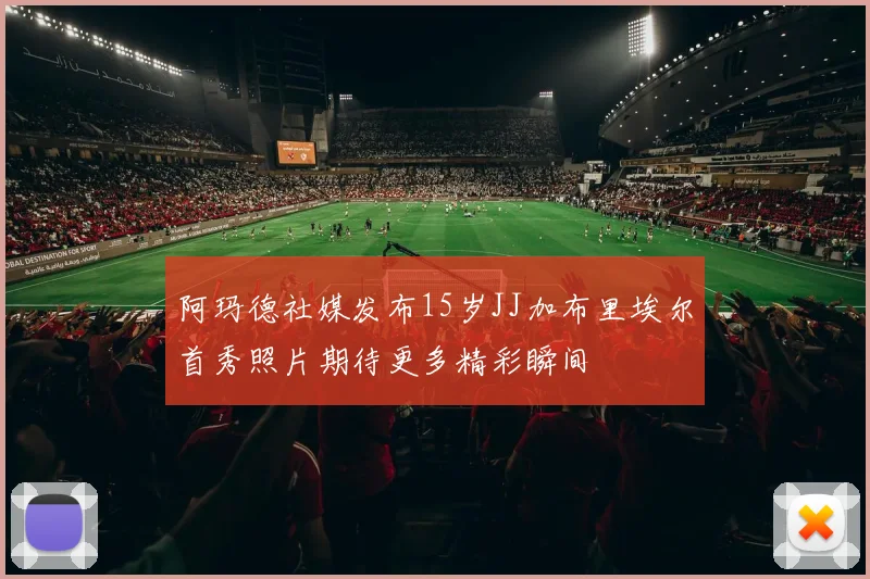 阿玛德社媒发布15岁JJ加布里埃尔首秀照片期待更多精彩瞬间