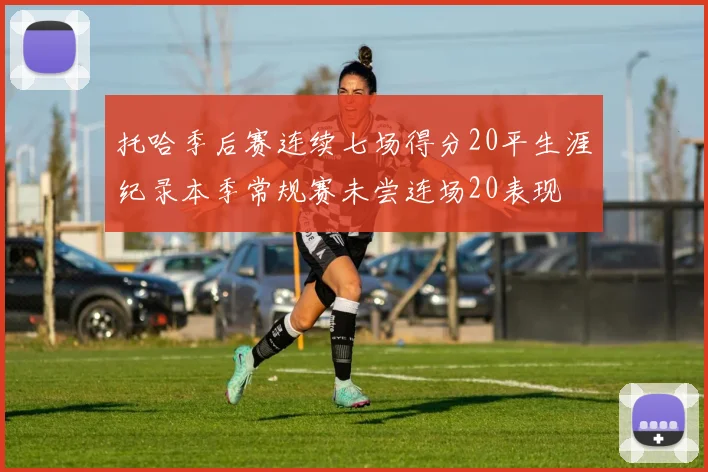 托哈季后赛连续七场得分20平生涯纪录本季常规赛未尝连场20表现