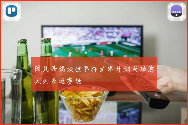 因凡蒂诺谈世界杯扩军计划或助意大利重返赛场