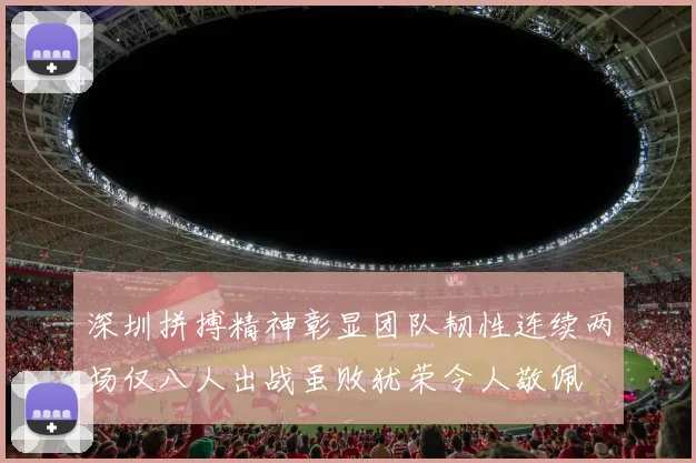 深圳拼搏精神彰显团队韧性连续两场仅八人出战虽败犹荣令人敬佩