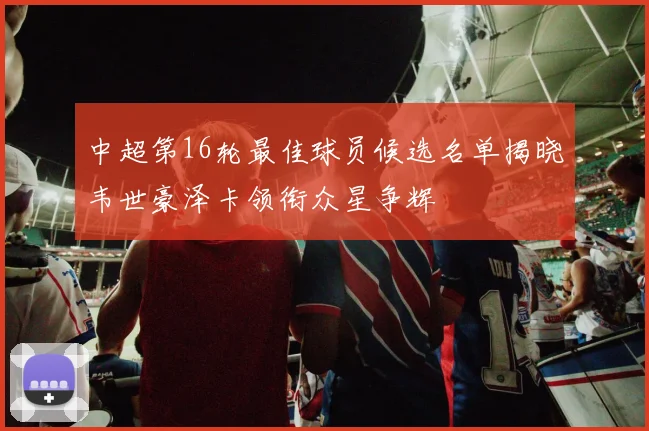 中超第16轮最佳球员候选名单揭晓韦世豪泽卡领衔众星争辉