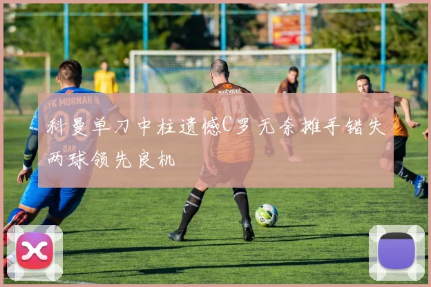 科曼单刀中柱遗憾C罗无奈摊手错失两球领先良机
