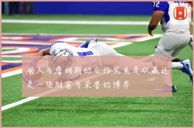 湖人与詹姆斯的合作究竟是双赢还是一场财富与荣誉的博弈