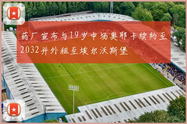 药厂宣布与19岁中场奥耶卡续约至2032并外租至埃尔沃斯堡