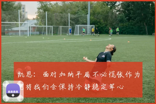 凯恩：面对加纳平局不必慌张作为老将我们会保持冷静稳定军心