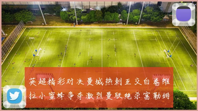 英超精彩对决曼城热刺互交白卷维拉小蜜蜂争夺激烈曼联绝杀富勒姆逆转胜利