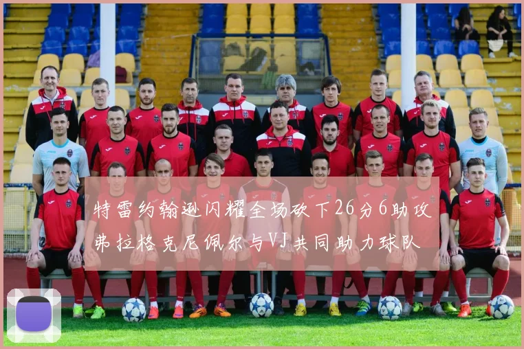 特雷约翰逊闪耀全场砍下26分6助攻弗拉格克尼佩尔与VJ共同助力球队表现出色