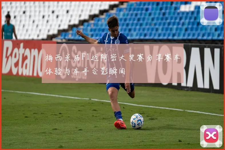 梅西亲历F1迈阿密大奖赛分享赛车体验与车手合影瞬间