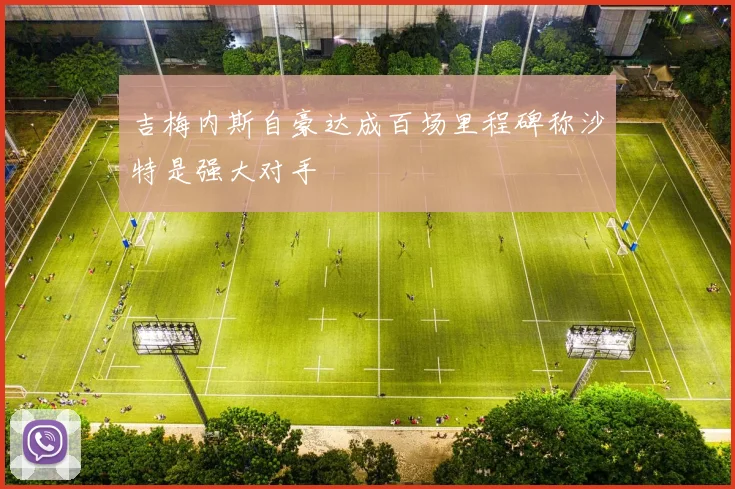 吉梅内斯自豪达成百场里程碑称沙特是强大对手
