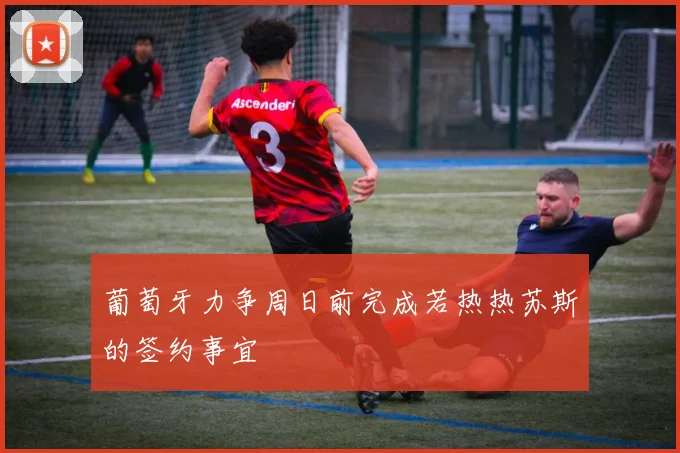 葡萄牙力争周日前完成若热热苏斯的签约事宜