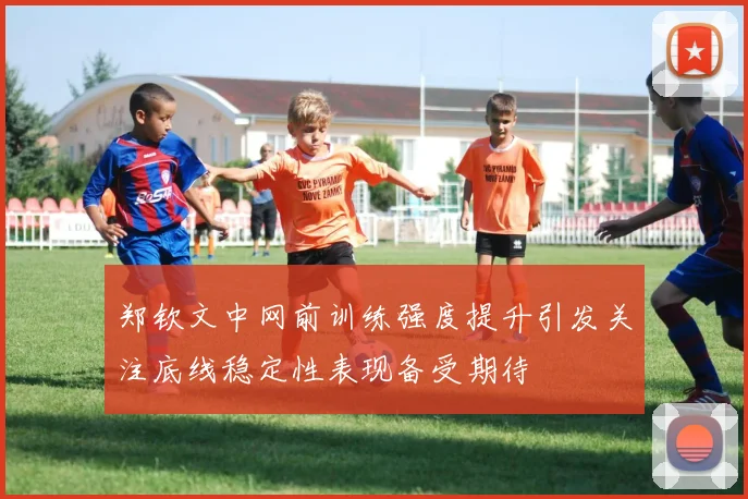 郑钦文中网前训练强度提升引发关注底线稳定性表现备受期待