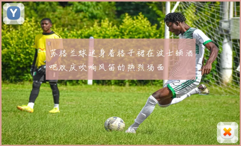 苏格兰球迷身着格子裙在波士顿酒吧欢庆吹响风笛的热烈场面