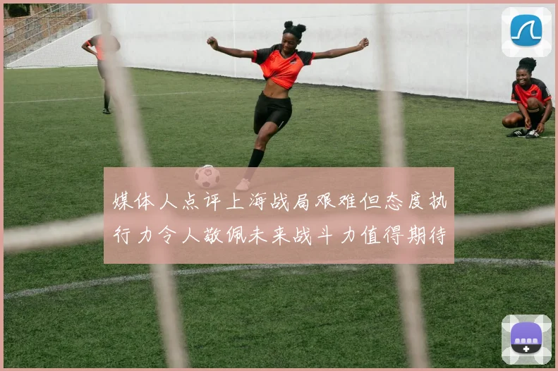 媒体人点评上海战局艰难但态度执行力令人敬佩未来战斗力值得期待