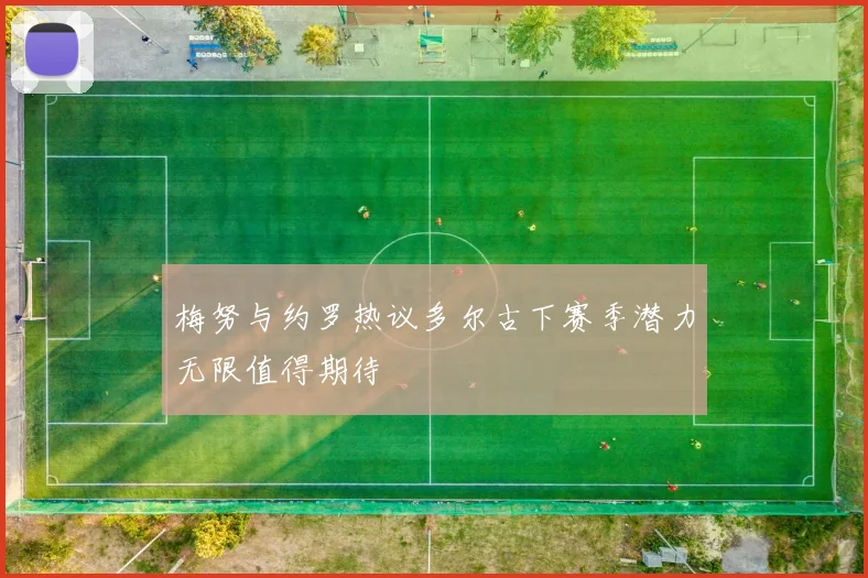 梅努与约罗热议多尔古下赛季潜力无限值得期待