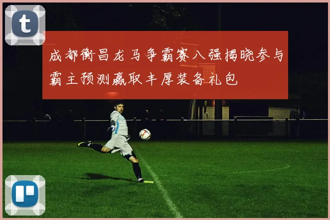 成都衡昌龙马争霸赛八强揭晓参与霸主预测赢取丰厚装备礼包