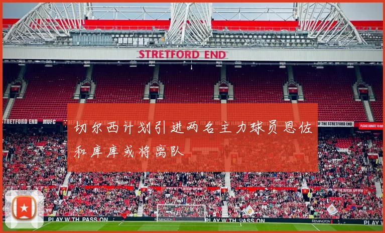 切尔西计划引进两名主力球员恩佐和库库或将离队