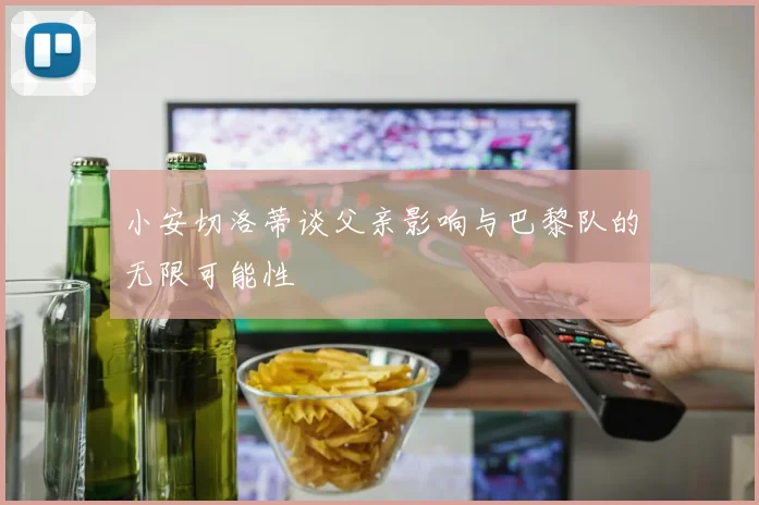 小安切洛蒂谈父亲影响与巴黎队的无限可能性