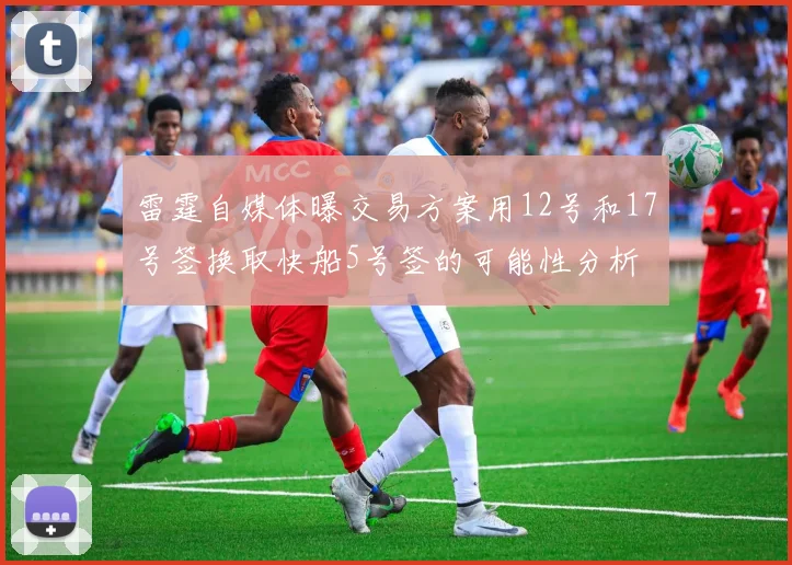 雷霆自媒体曝交易方案用12号和17号签换取快船5号签的可能性分析