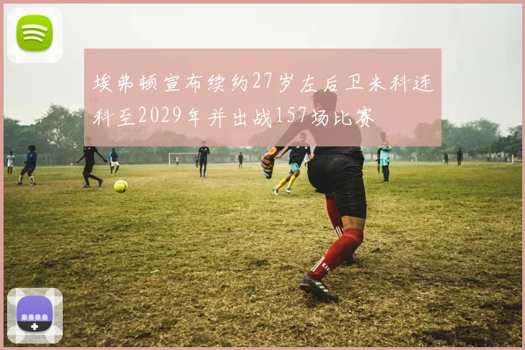 埃弗顿宣布续约27岁左后卫米科连科至2029年并出战157场比赛
