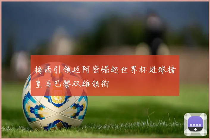 梅西引领迈阿密崛起世界杯进球榜皇马巴黎双雄领衔