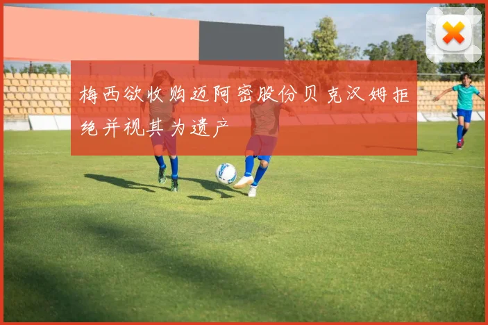 梅西欲收购迈阿密股份贝克汉姆拒绝并视其为遗产