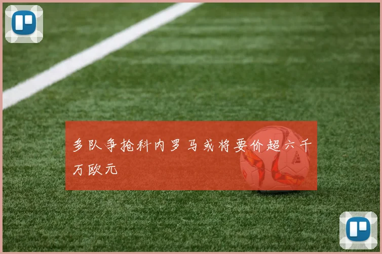 多队争抢科内罗马或将要价超六千万欧元