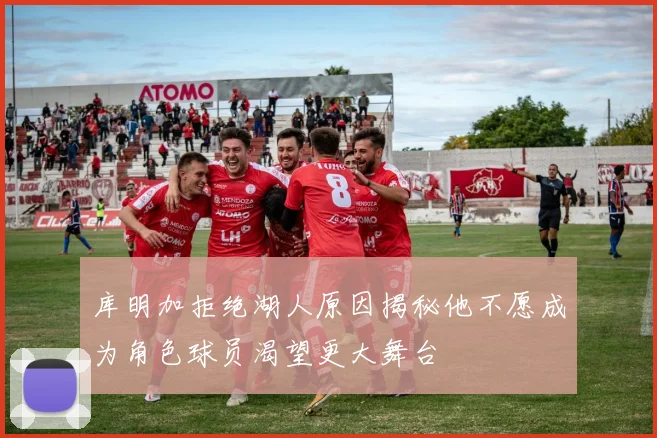 库明加拒绝湖人原因揭秘他不愿成为角色球员渴望更大舞台