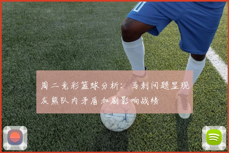 周二竞彩篮球分析：马刺问题显现灰熊队内矛盾加剧影响战绩
