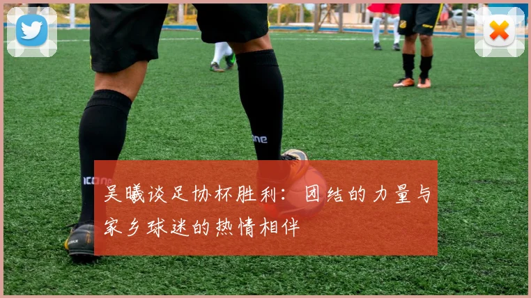 吴曦谈足协杯胜利：团结的力量与家乡球迷的热情相伴