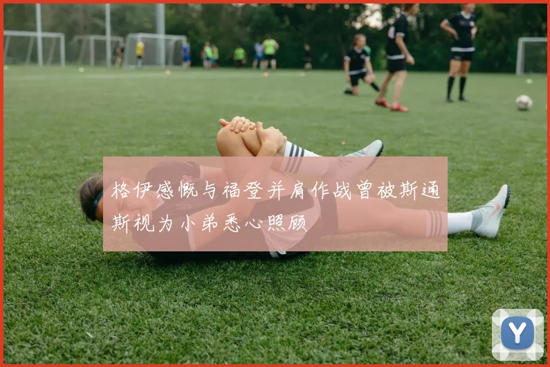 格伊感慨与福登并肩作战曾被斯通斯视为小弟悉心照顾