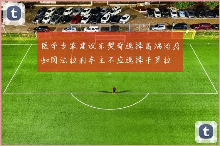 医学专家建议东契奇选择高端治疗如同法拉利车主不应选择卡罗拉