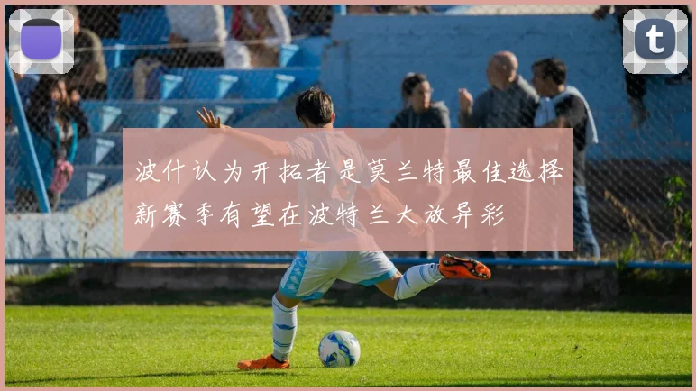 波什认为开拓者是莫兰特最佳选择新赛季有望在波特兰大放异彩