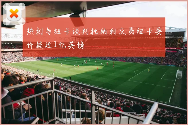 热刺与纽卡谈判托纳利交易纽卡要价接近1亿英镑