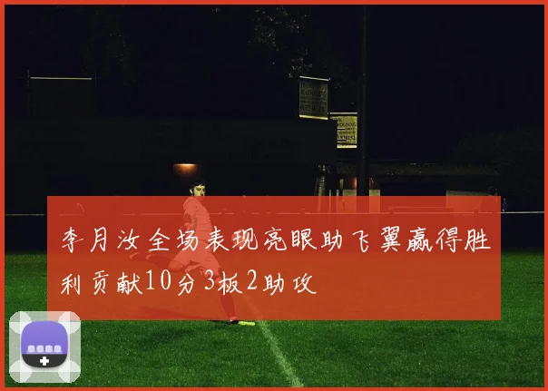 李月汝全场表现亮眼助飞翼赢得胜利贡献10分3板2助攻
