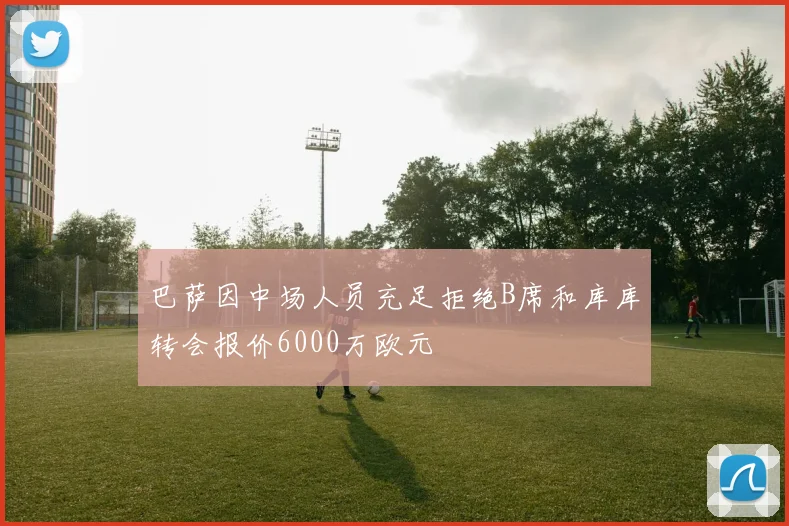 巴萨因中场人员充足拒绝B席和库库转会报价6000万欧元