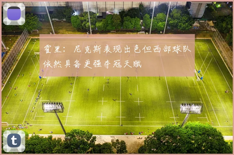 霍里：尼克斯表现出色但西部球队依然具备更强夺冠天赋