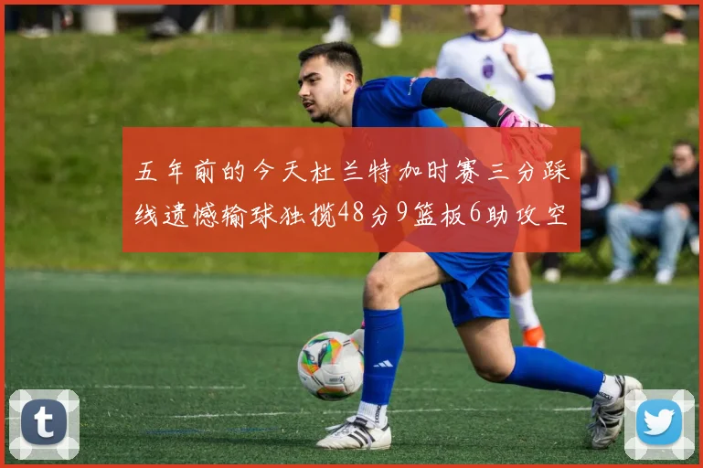 五年前的今天杜兰特加时赛三分踩线遗憾输球独揽48分9篮板6助攻空砍成悲剧